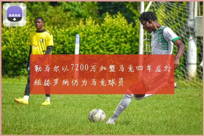 勒马尔以7200万加盟马竞四年后外租赫罗纳仍为马竞球员