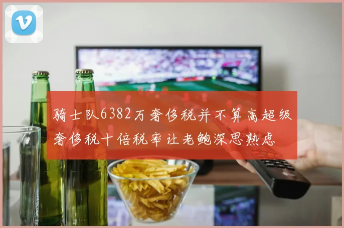 骑士队6382万奢侈税并不算高超级奢侈税十倍税率让老鲍深思熟虑
