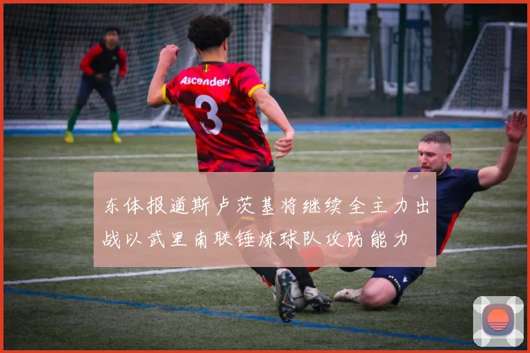 东体报道斯卢茨基将继续全主力出战以武里南联锤炼球队攻防能力