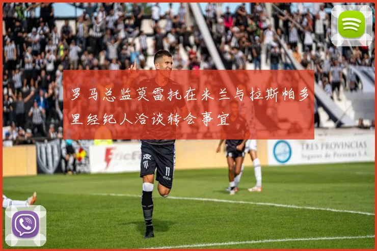 罗马总监莫雷托在米兰与拉斯帕多里经纪人洽谈转会事宜