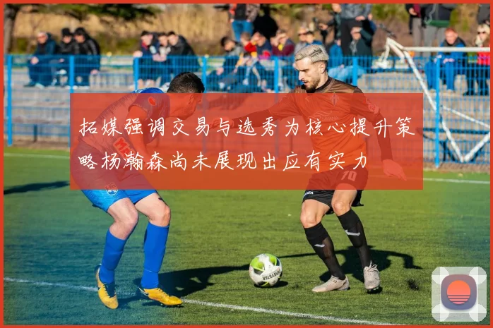 拓媒强调交易与选秀为核心提升策略杨瀚森尚未展现出应有实力