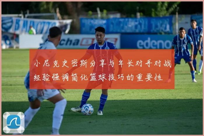 小尼克史密斯分享与年长对手对战经验强调简化篮球技巧的重要性