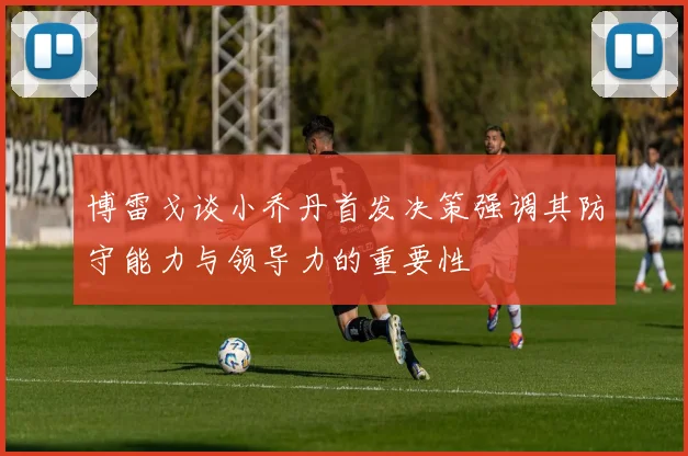 博雷戈谈小乔丹首发决策强调其防守能力与领导力的重要性