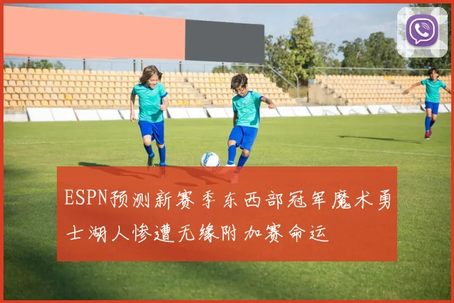 ESPN预测新赛季东西部冠军魔术勇士湖人惨遭无缘附加赛命运