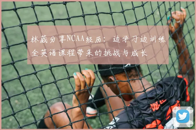 林葳分享NCAA经历：边学习边训练全英语课程带来的挑战与成长