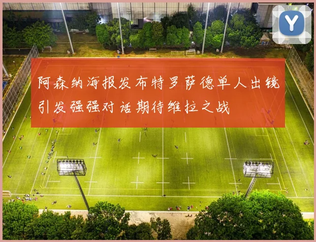 阿森纳海报发布特罗萨德单人出镜引发强强对话期待维拉之战