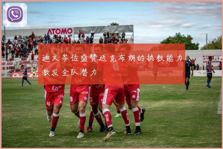 迪文岑佐盛赞迈克布朗的执教能力激发全队潜力