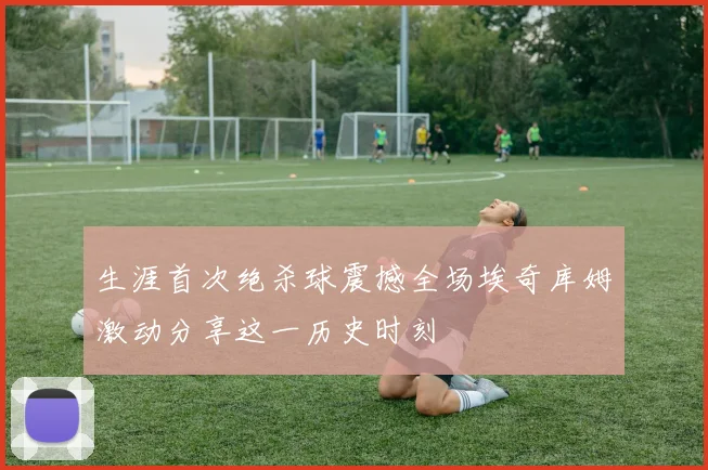 生涯首次绝杀球震撼全场埃奇库姆激动分享这一历史时刻