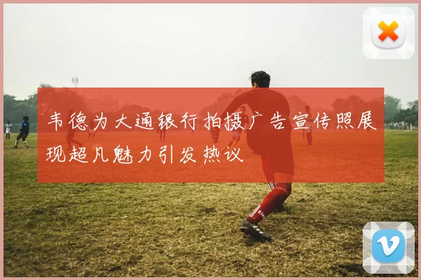 韦德为大通银行拍摄广告宣传照展现超凡魅力引发热议