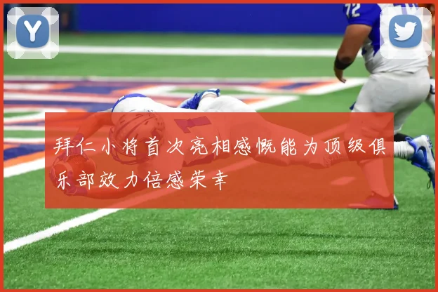 拜仁小将首次亮相感慨能为顶级俱乐部效力倍感荣幸