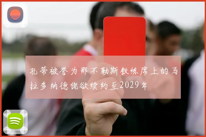 孔蒂被誉为那不勒斯教练席上的马拉多纳德佬欲续约至2029年