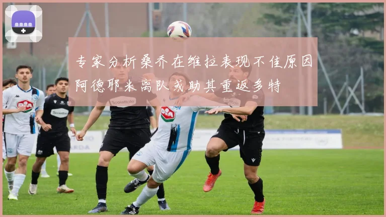 专家分析桑乔在维拉表现不佳原因阿德耶米离队或助其重返多特