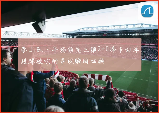 泰山队上半场领先三镇2-0泽卡刘洋进球被吹的争议瞬间回顾