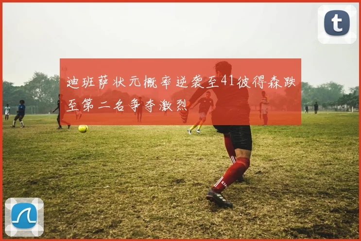迪班萨状元概率逆袭至41彼得森跌至第二名争夺激烈