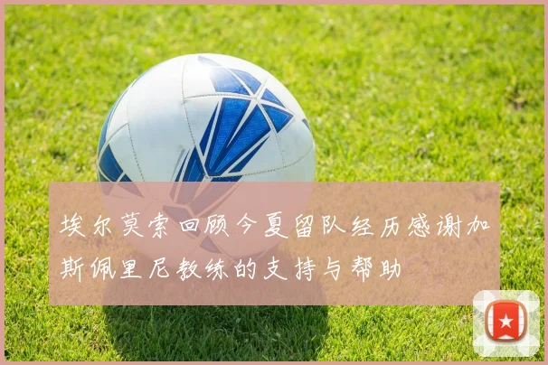埃尔莫索回顾今夏留队经历感谢加斯佩里尼教练的支持与帮助