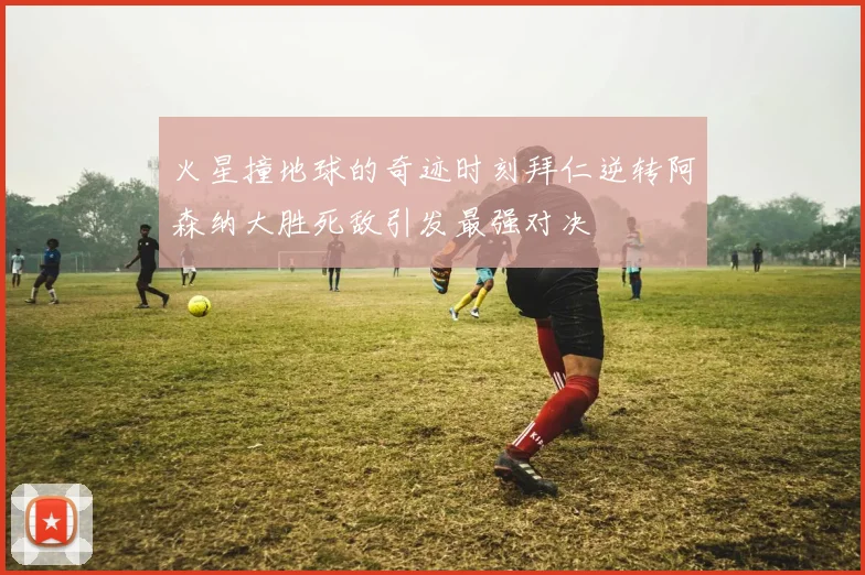 火星撞地球的奇迹时刻拜仁逆转阿森纳大胜死敌引发最强对决