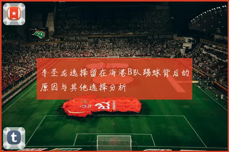 李圣龙选择留在海港B队踢球背后的原因与其他选择分析