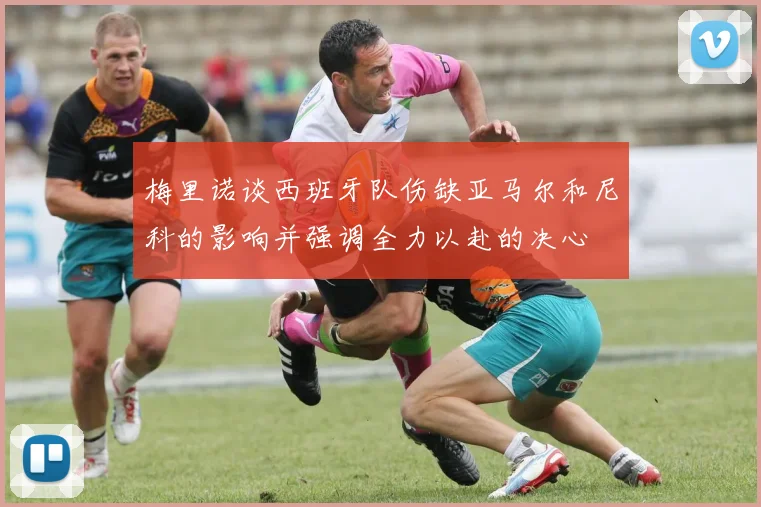 梅里诺谈西班牙队伤缺亚马尔和尼科的影响并强调全力以赴的决心