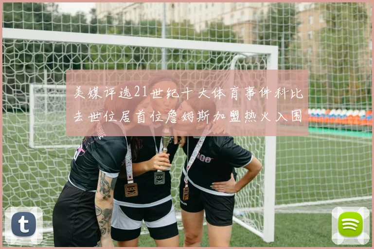美媒评选21世纪十大体育事件科比去世位居首位詹姆斯加盟热火入围
