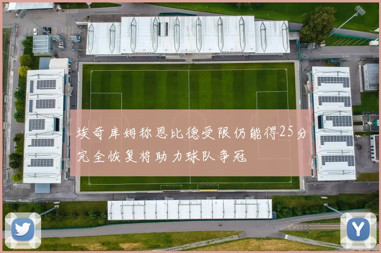 埃奇库姆称恩比德受限仍能得25分完全恢复将助力球队争冠